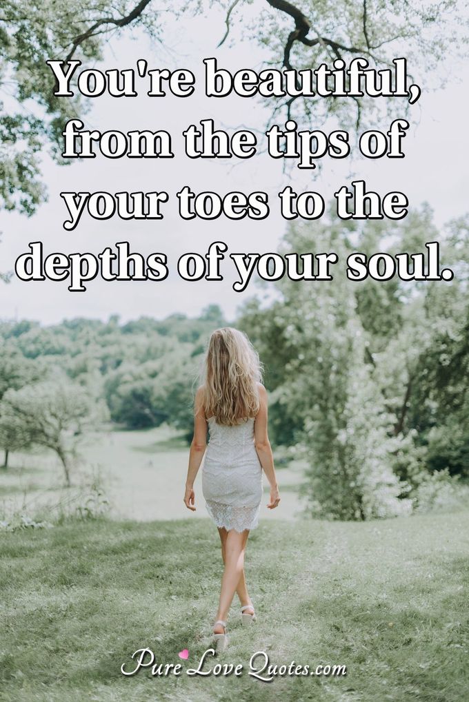 You're beautiful, from the tips of your toes to the depths of your soul. - Anonymous