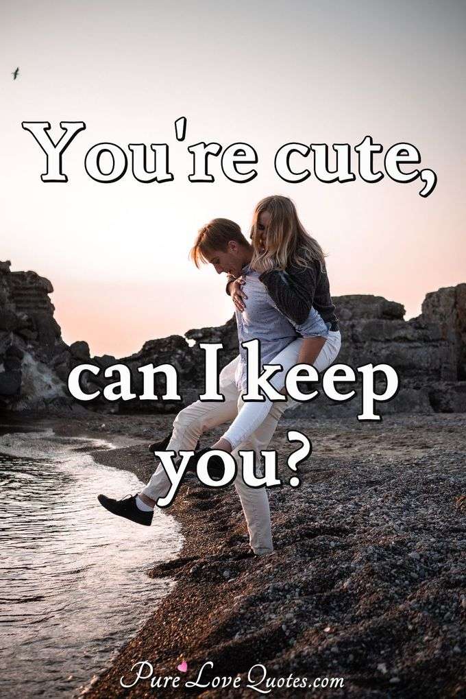 You're cute, can I keep you? - Anonymous