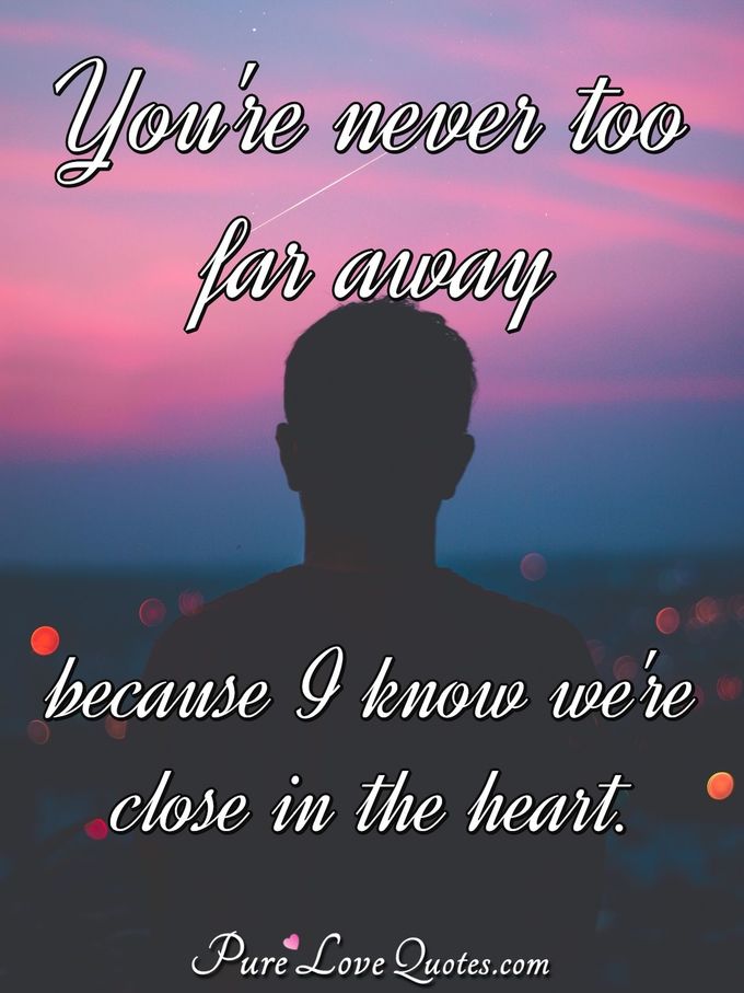 You're never too far away because I know we're close in the heart. - Anonymous