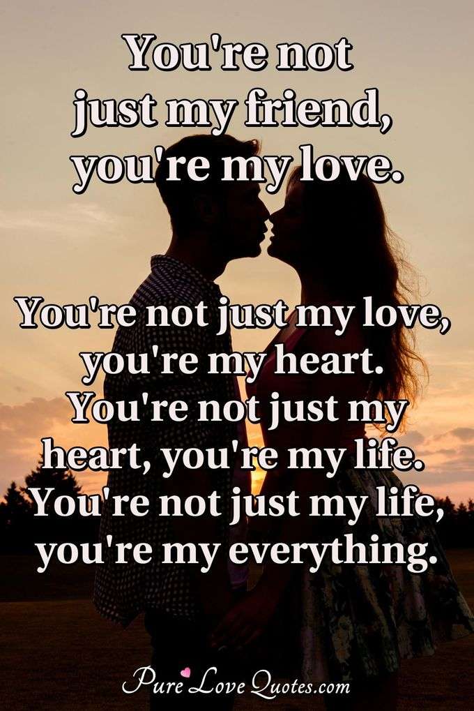 You're not just my friend, you're my love. You're not just my love, you're my heart. You're not just my heart, you're my life. You're not just my life, you're my everything. - Anonymous