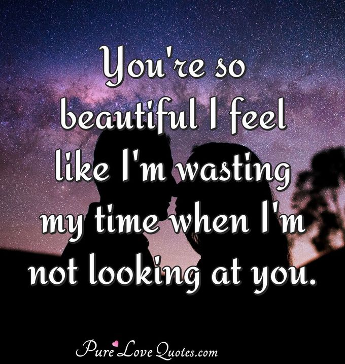 You're so beautiful I feel like I'm wasting my time when I'm not looking at you. - Anonymous