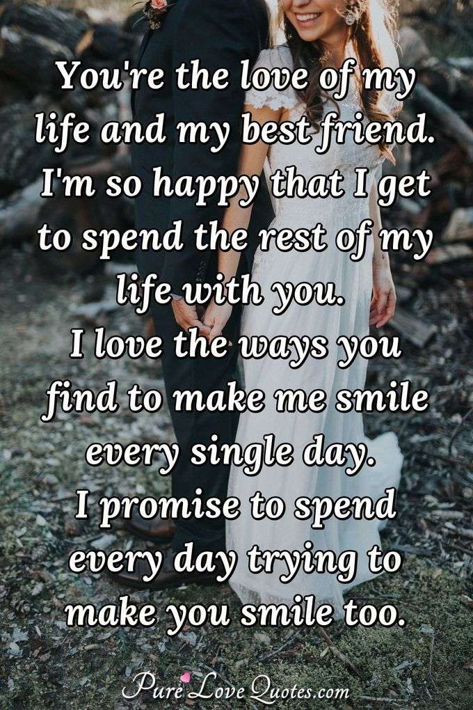 You're the love of my life and my best friend. I'm so happy that I get to spend the rest of my life with you. I love the ways you find to make me smile every single day. I promise to spend every day trying to make you smile too. - Anonymous