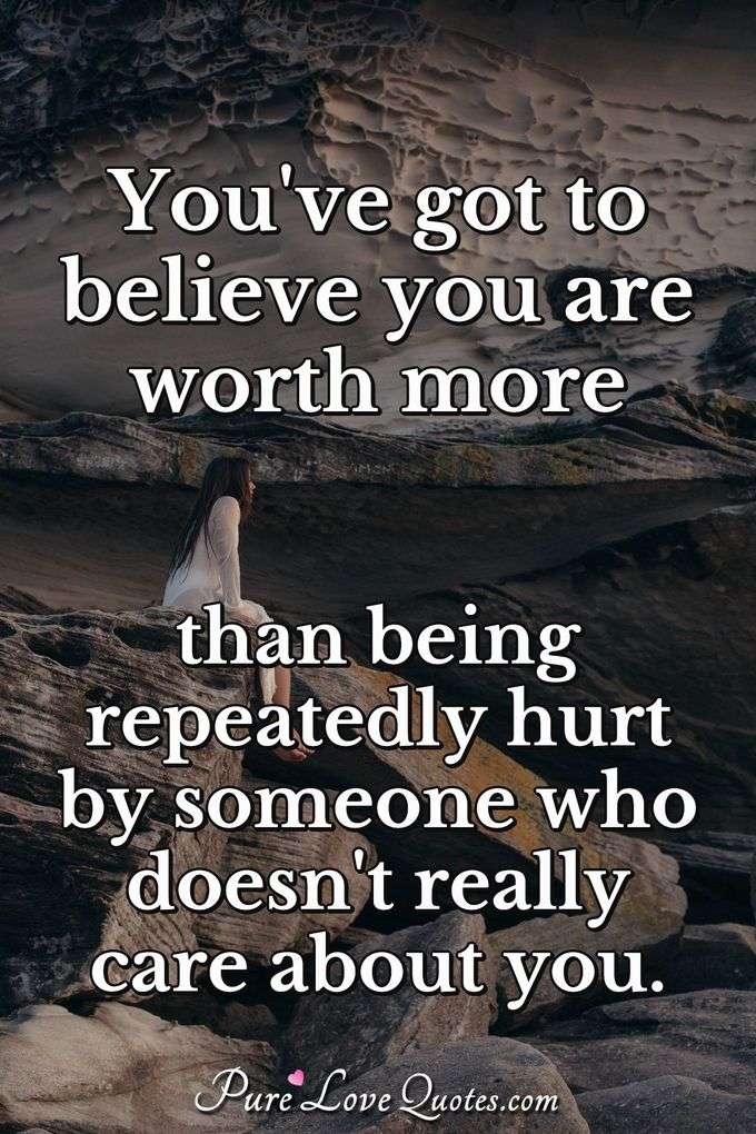 You've got to believe you are worth more than being repeatedly hurt by someone who doesn't really care about you. - Anonymous