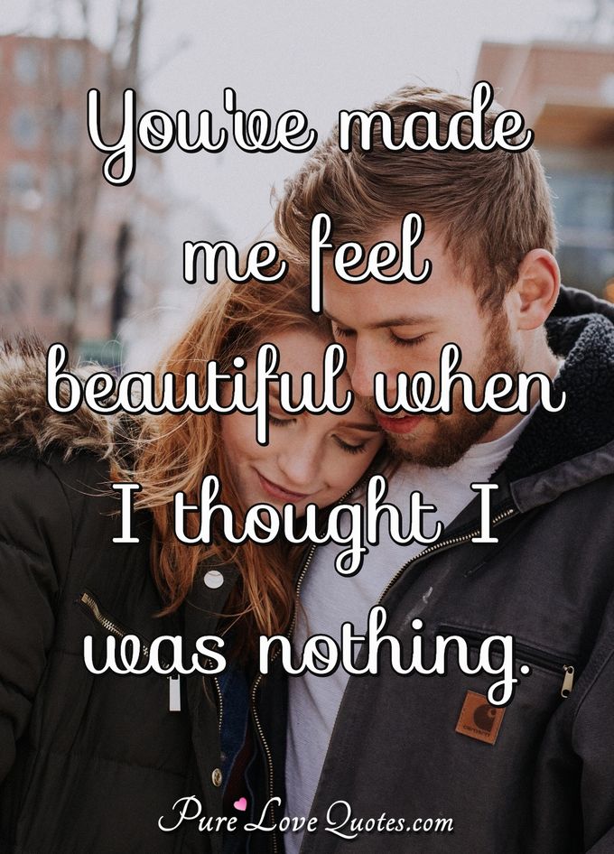 You've made me feel beautiful when I thought I was nothing. - Anonymous