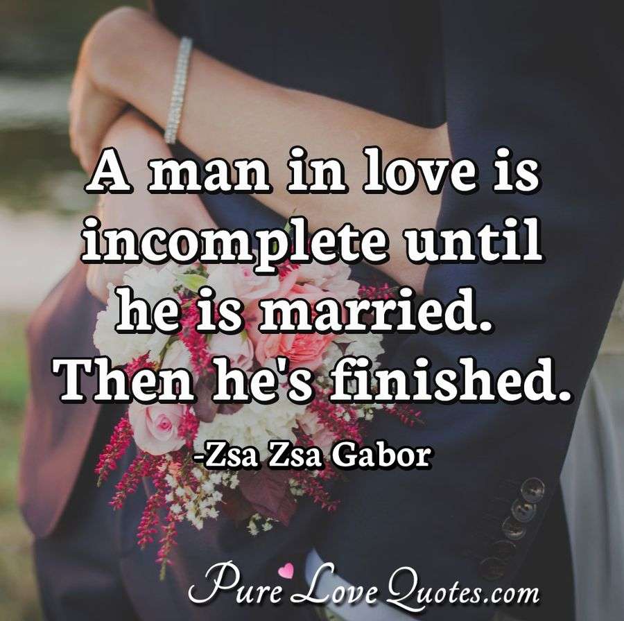 A man in love is incomplete until he is married. Then he's finished. - Zsa Zsa Gabor