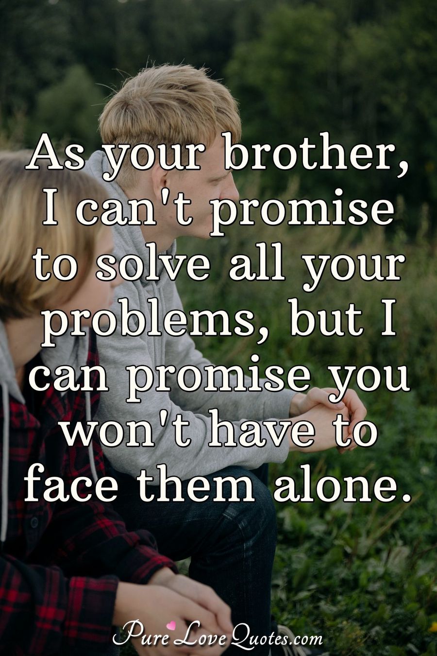 As your brother, I can't promise to solve all your problems, but I can