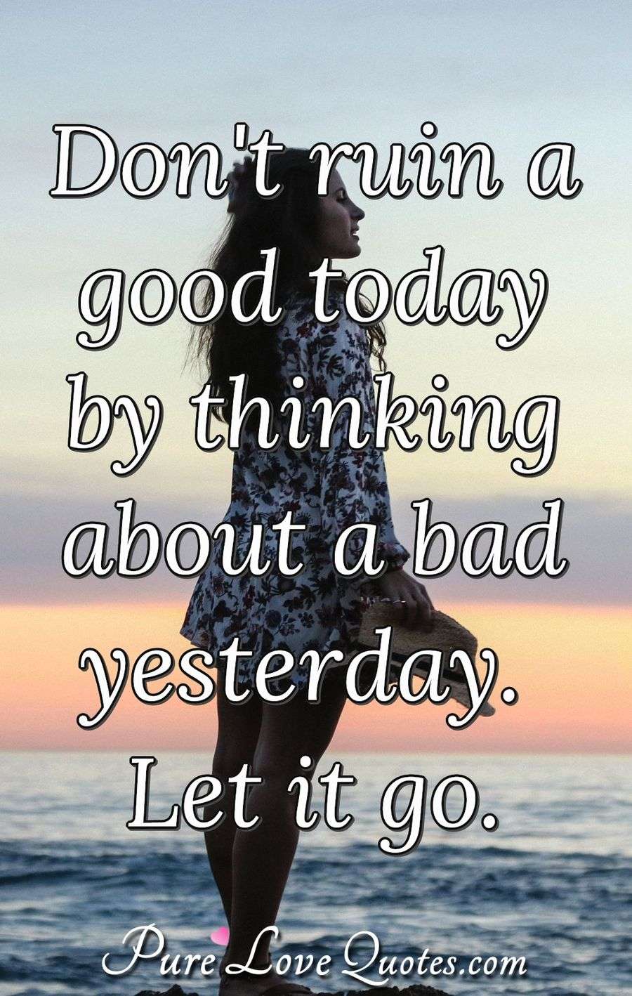 Don't ruin a good today by thinking about a bad yesterday. Let it go. - Anonymous