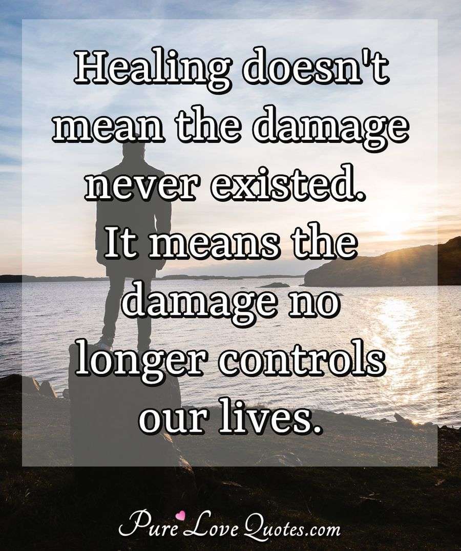 Healing doesn't mean the damage never existed. It means the damage no longer controls our lives. - Anonymous