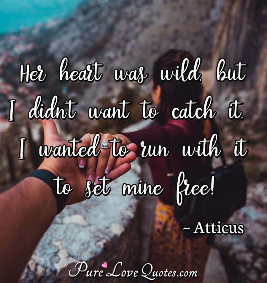 Her heart was wild, but I didn't want to catch it.. I wanted to run with it to set mine free! - Atticus