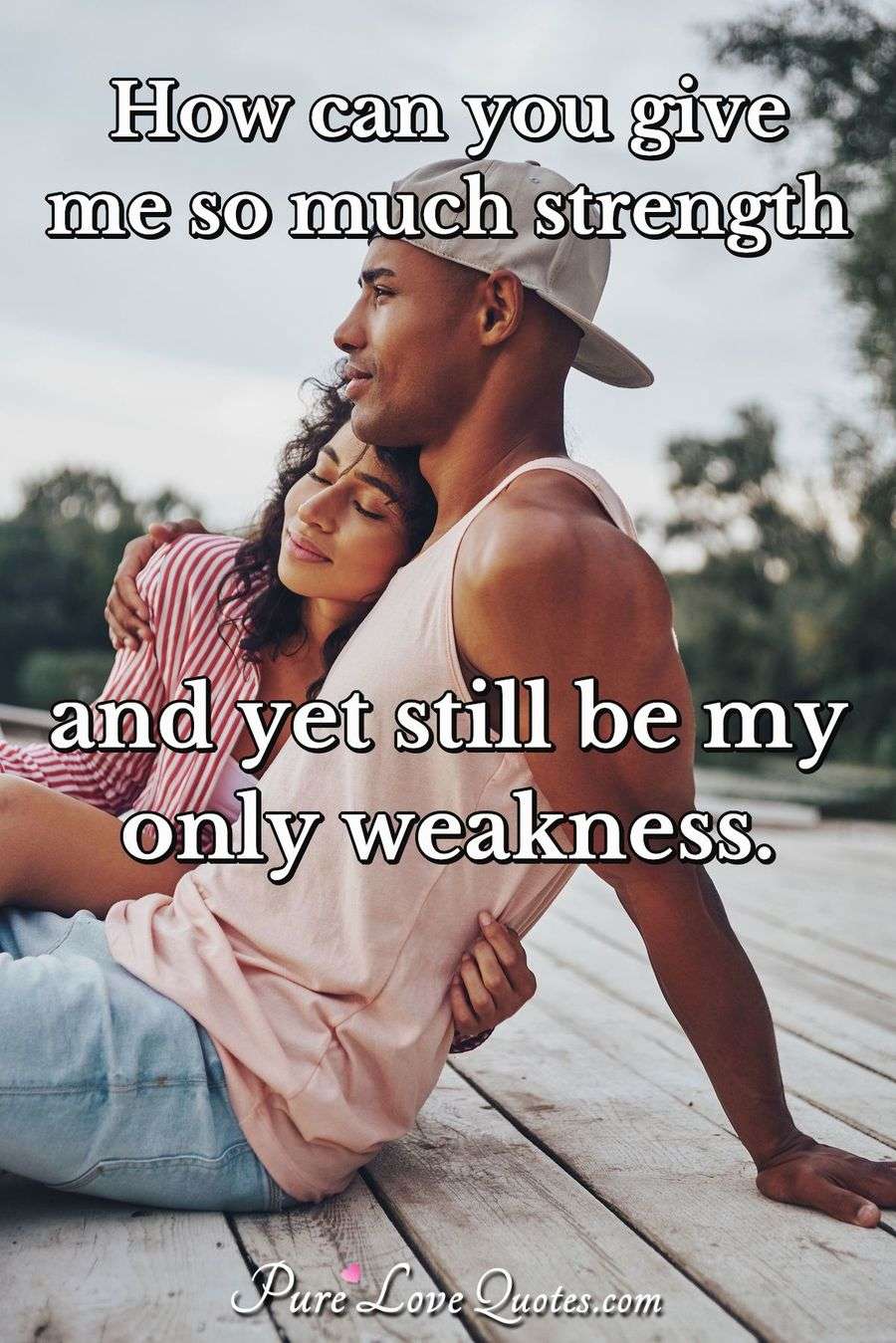 How Can You Give Me So Much Strength And Yet Still Be My Only Weakness Purelovequotes