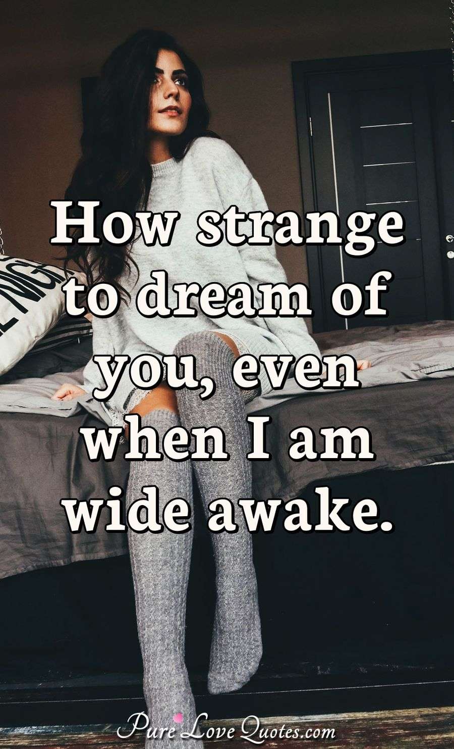 How strange to dream of you, even when I am wide awake. - Anonymous
