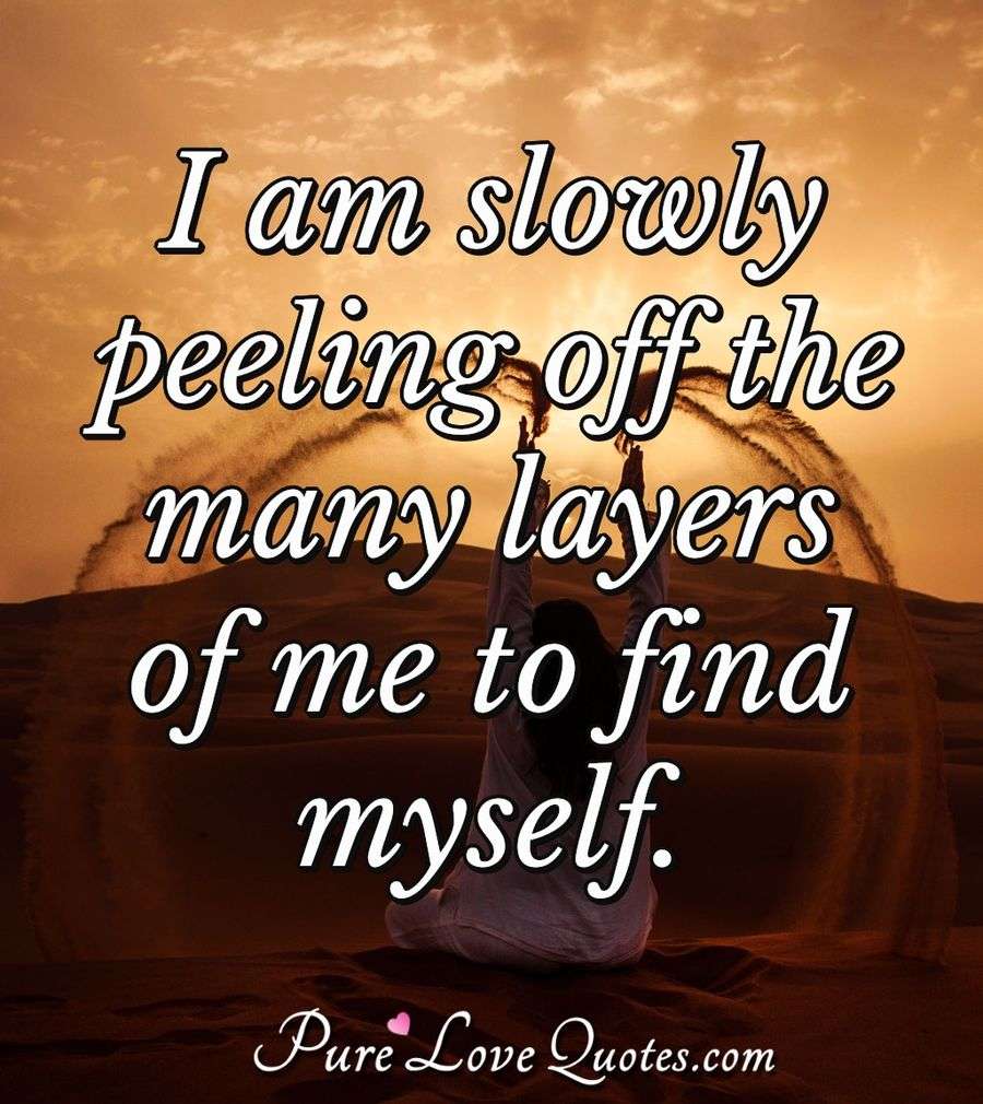 I am slowly peeling off the many layers of me to find myself. - Anonymous