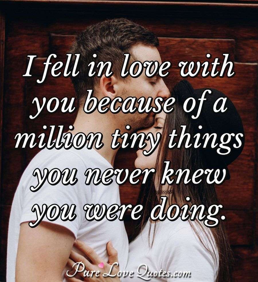 I fell in love with you because of a million tiny things you never knew you were doing. - Anonymous