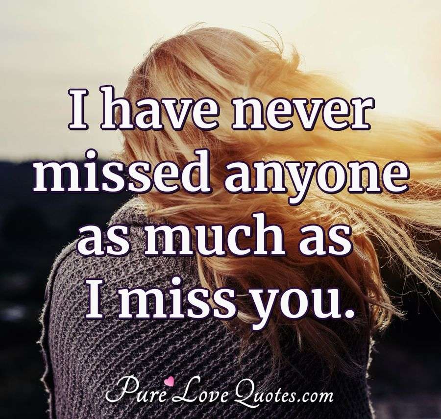 I have never missed anyone as much as I miss you. - Anonymous