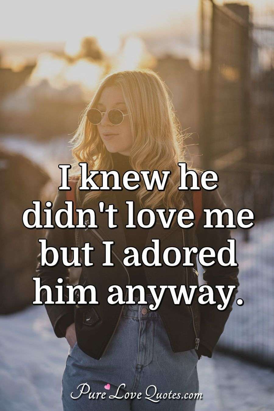 I knew he didn't love me but I adored him anyway. PureLoveQuotes