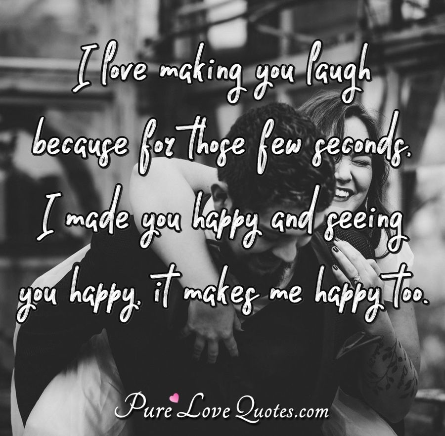 I love making you laugh because for those few seconds, I made you happy and seeing you happy makes me happy too. - Anonymous