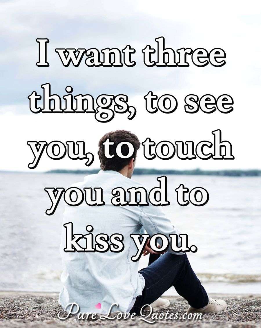 I want three things, to see you, to touch you and to kiss you. - Anonymous