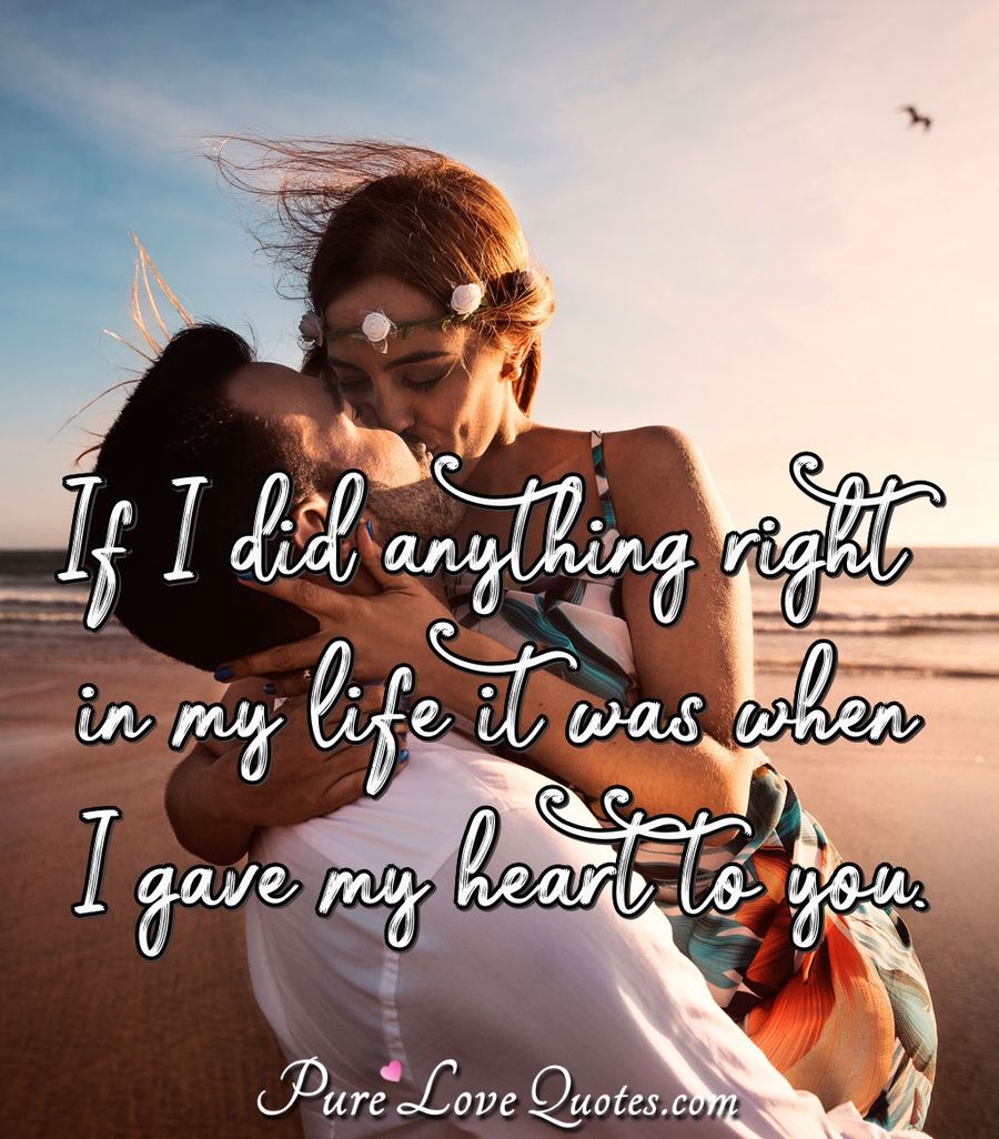 If I did anything right in my life it was when I gave my heart to you. - Anonymous