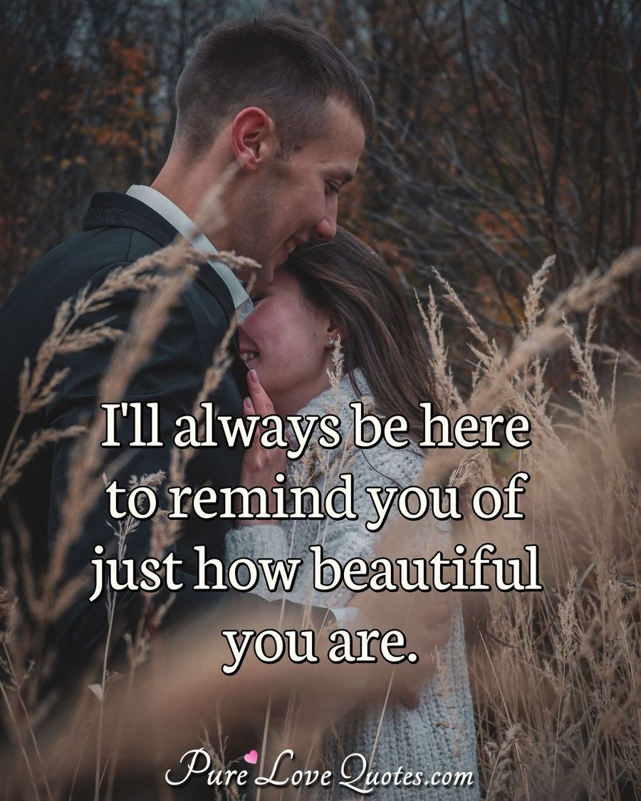 I'll always be here to remind you of just how beautiful you are ...