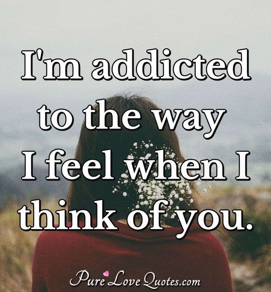 I'm addicted to the way I feel when I think of you. - Anonymous