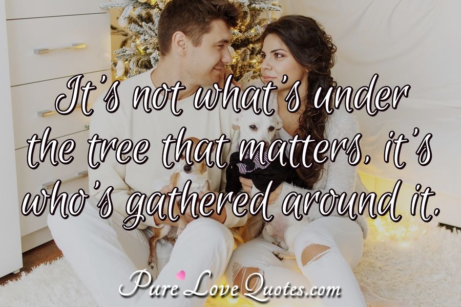 It s Not What s Under The Tree That Matters It s Who s Gathered Around It s not what s under the tree that matters it s who s gathered around