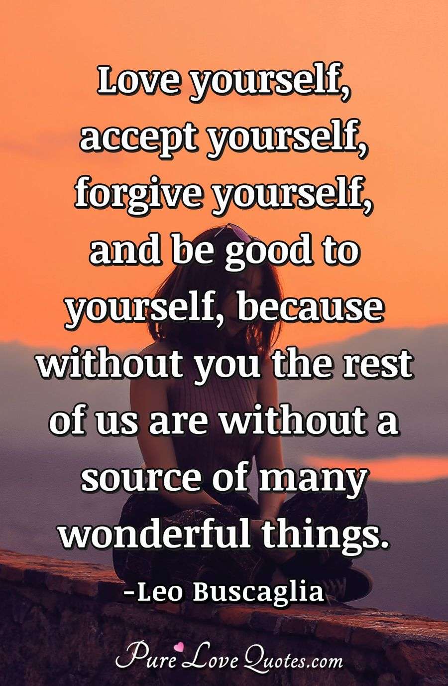 Love yourself, accept yourself, forgive yourself, and be good to yourself, because without you the rest of us are without a source of many wonderful things. - Leo Buscaglia
