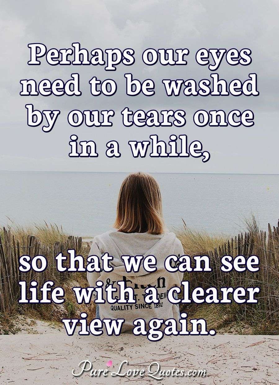 Perhaps our eyes need to be washed by our tears once in a while, so
