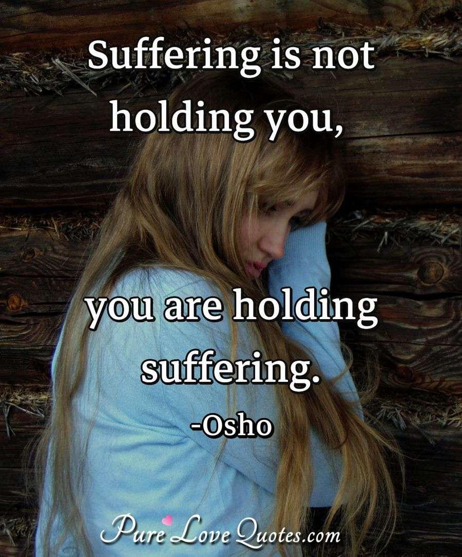 Suffering is not holding you, you are holding suffering. - Osho