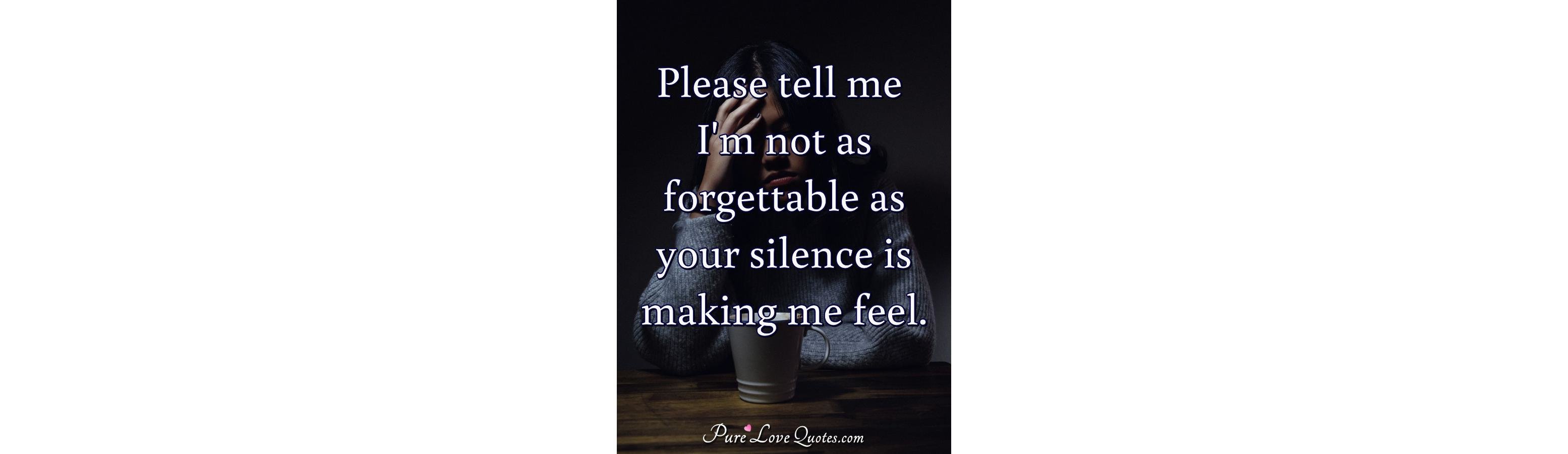 Please tell me I'm not as forgettable as your silence is making me feel