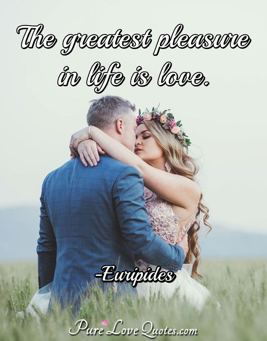 The greatest pleasure in life is love. - Euripides