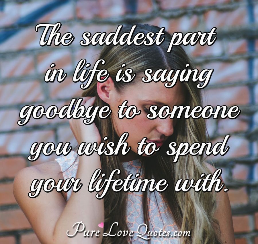 The saddest part in life is saying goodbye to someone you wish to spend your lifetime with. - Anonymous