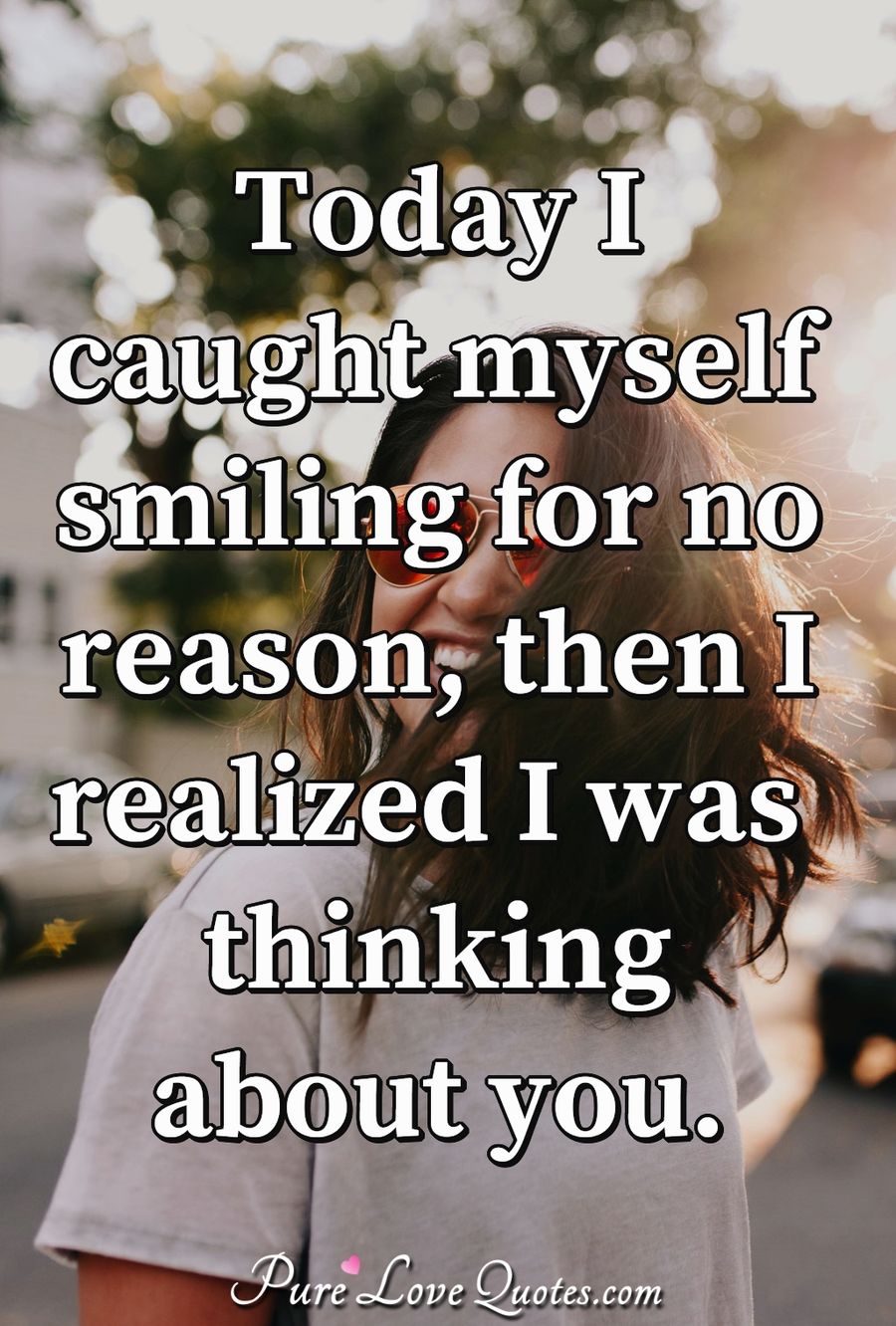 Today I caught myself smiling for no reason, then I realized I was thinking about you. - Anonymous