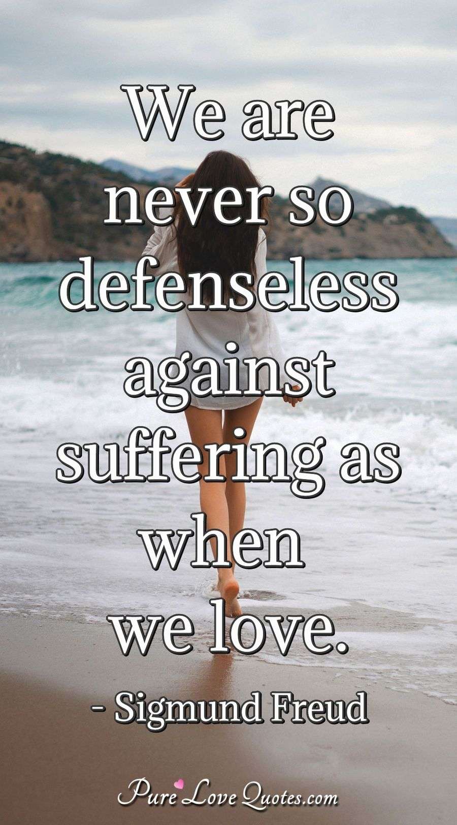 We are never so defenseless against suffering as when we love. - Sigmund Freud