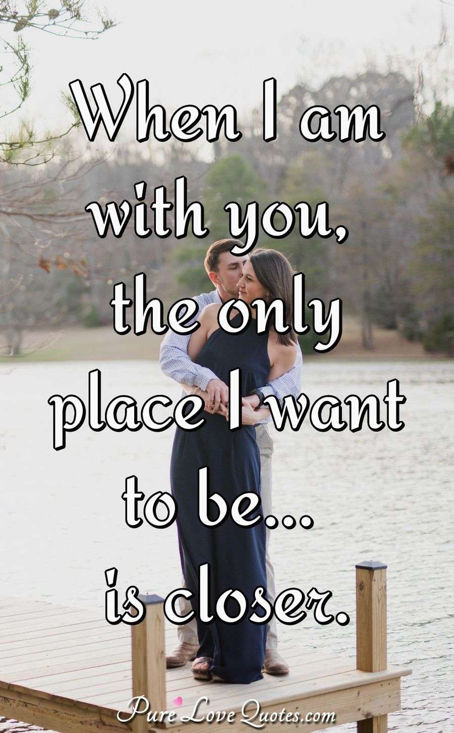 When I Am With You, The Only Place I Want To Be Is Closer. | Purelovequotes