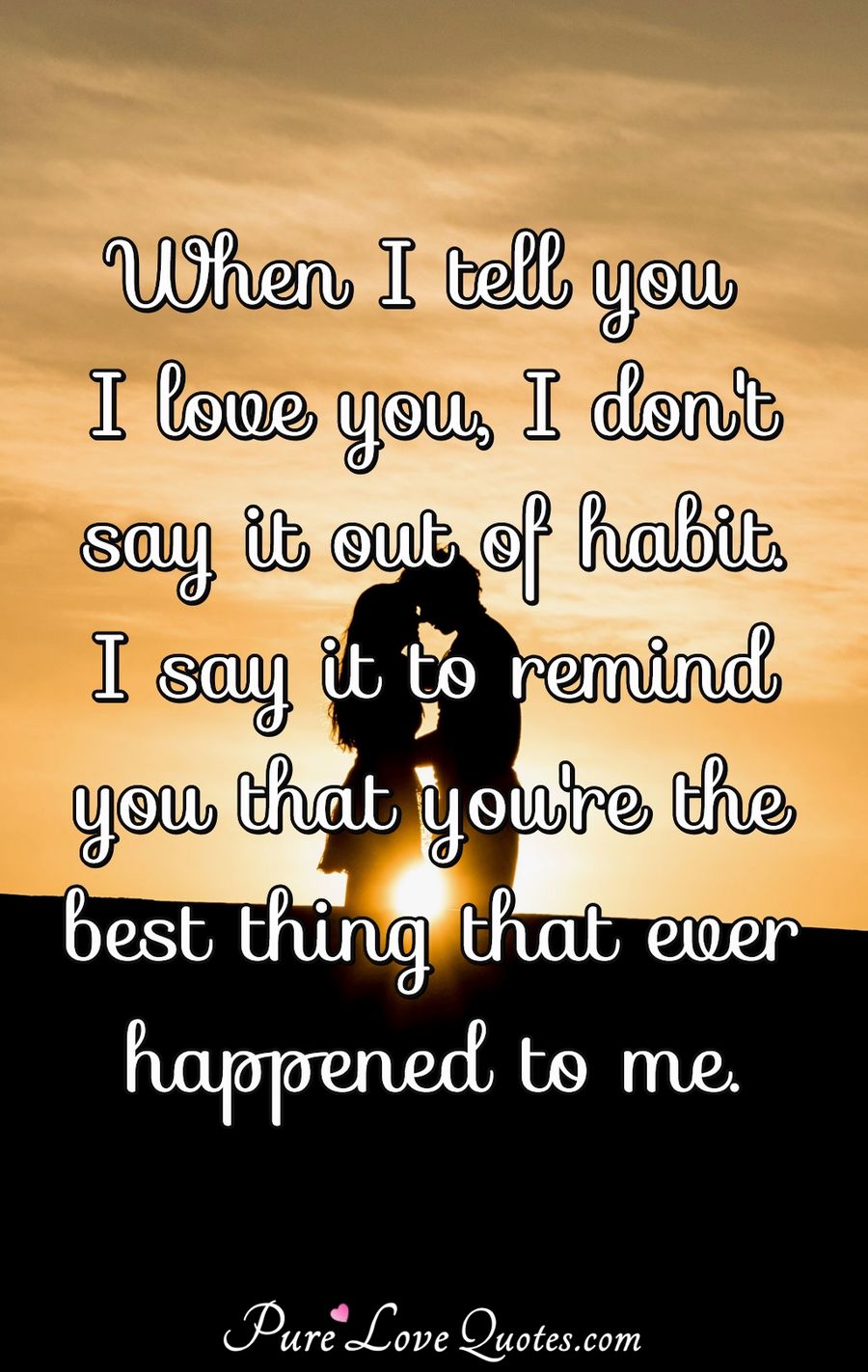 When I tell you I love you, I don't say it out of habit. I say it to remind you that you're the best thing that ever happened to me. - Anonymous