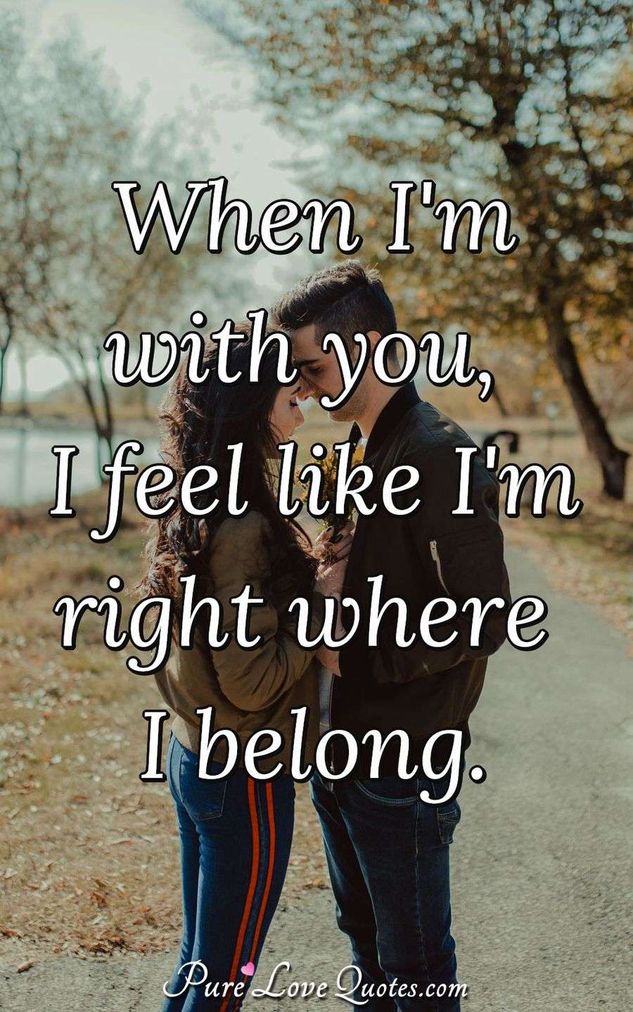 When I'm with you, I feel like I'm right where I belong. - Anonymous