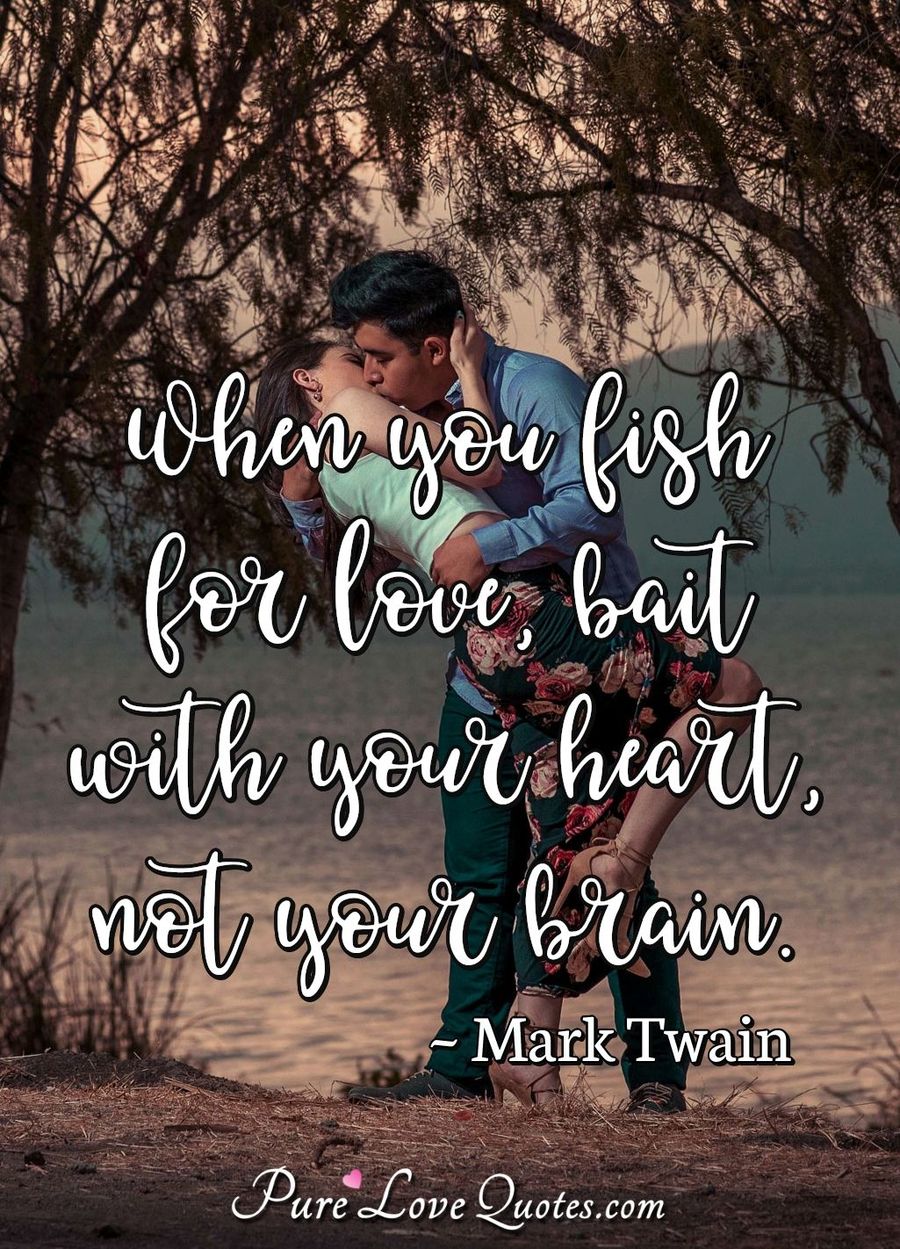 When you fish for love, bait with your heart, not your brain. - Mark Twain