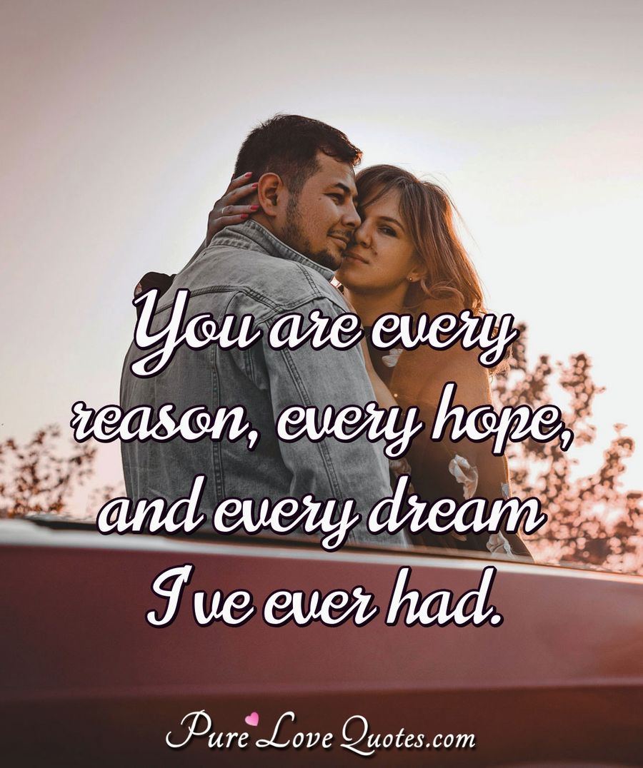 You are every reason, every hope, and every dream I've ever had. - Anonymous