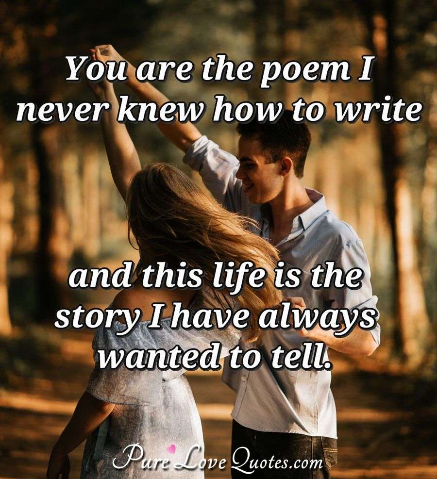 You are the poem I never knew how to write and this life is the story I have always wanted to tell. - Anonymous
