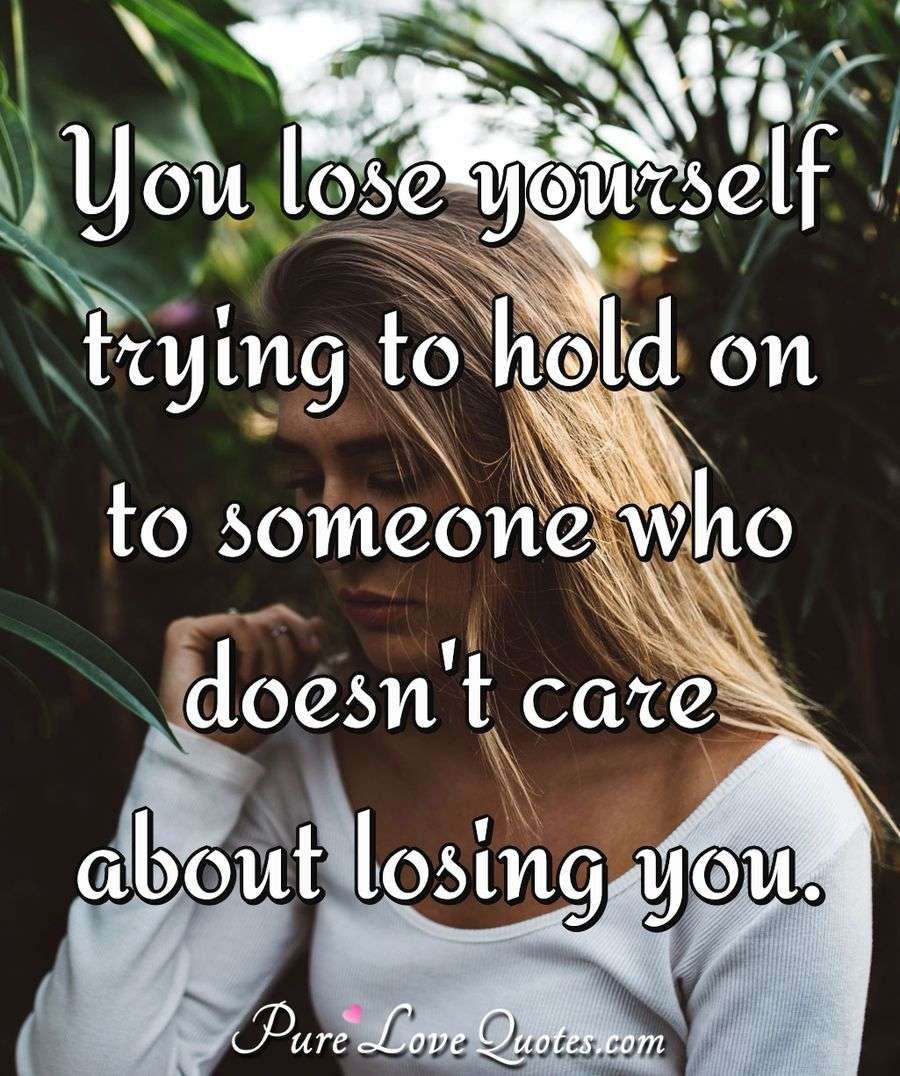 You lose yourself trying to hold on to someone who doesn't care about losing you. - Anonymous