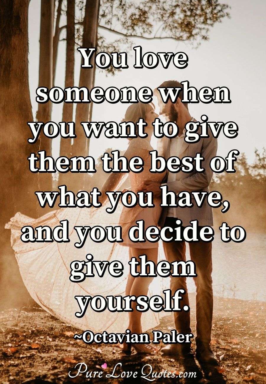 You love someone when you want to give them the best of what you have, and you decide to give them yourself. - Octavian Paler