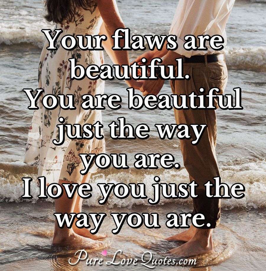 Your flaws are beautiful. You are beautiful just the way you are. I love you just the way you are. - Anonymous