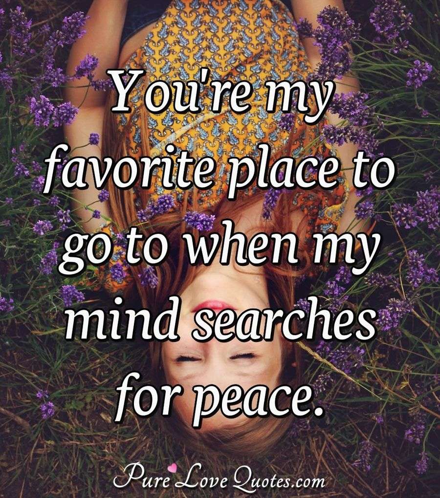 You're my favorite place to go to when my mind searches for peace. - Anonymous