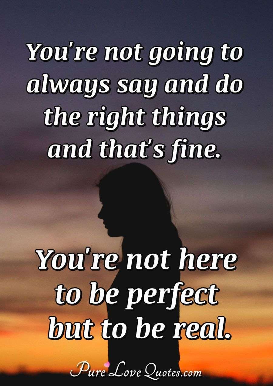 You're not going to always say and do the right things and that's fine. You're not here to be perfect but to be real. - Anonymous