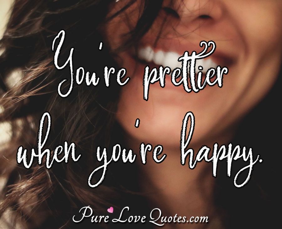 You're prettier when you're happy. - Anonymous