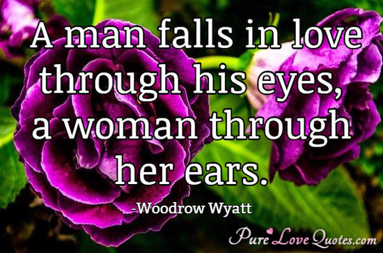 A man falls in love through his eyes, a woman through her ears.