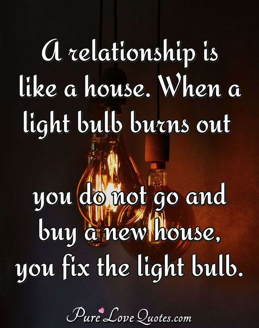 A relationship is like a house. When a light bulb burns out you do not