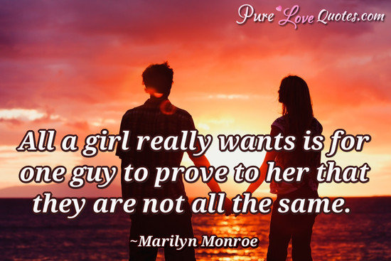 All a girl really wants is for one guy to prove to her that they are not all the same.
