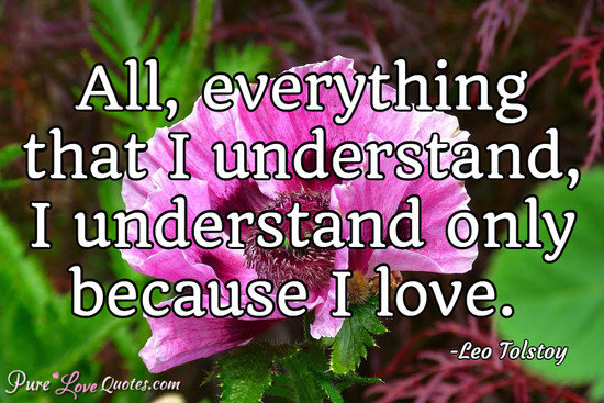 All, everything that I understand, I understand only because I love.