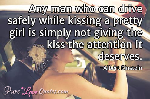 Any man who can drive safely while kissing a pretty girl is simply not giving the kiss the attention it deserves.